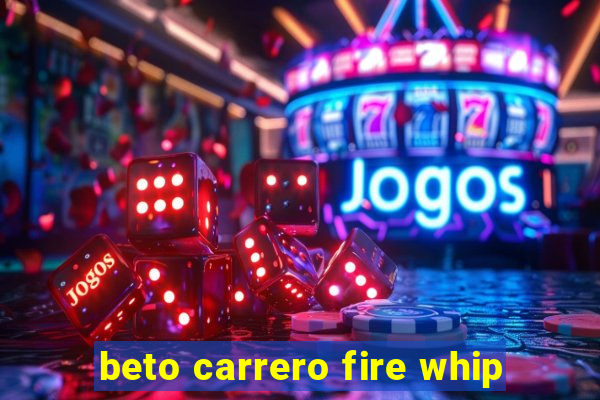 beto carrero fire whip